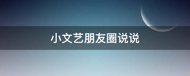 小文艺朋友圈说说（小文艺朋友圈说说短句）