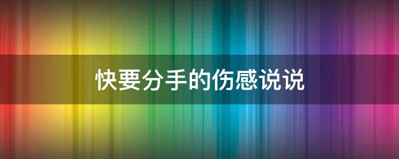 快要分手的伤感说说 快要分手的伤感说说心情短语