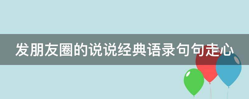 发朋友圈的说说经典语录句句走心（发朋友圈的经典说说大全）