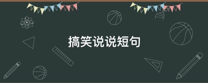 搞笑说说短句 搞笑说说短句子笑死人