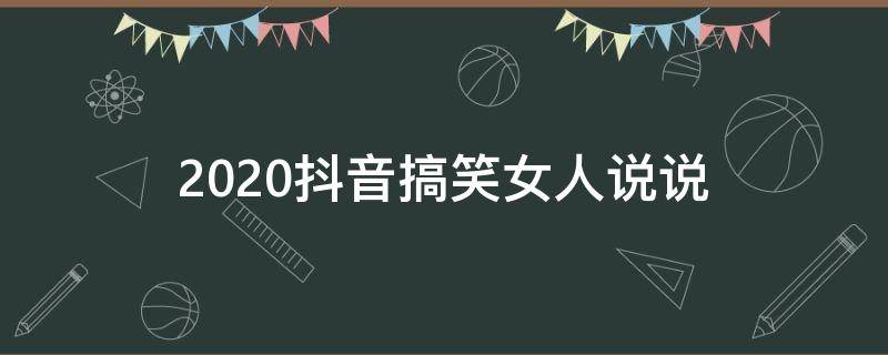 2020抖音搞笑女人说说（抖音最火搞笑说说）