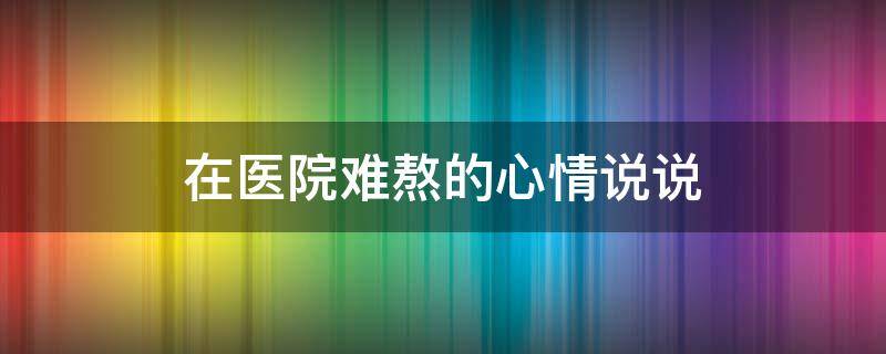 在医院难熬的心情说说 表达在医院的心情短语