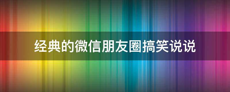 经典的微信朋友圈搞笑说说（搞笑微信朋友圈说说短句子）