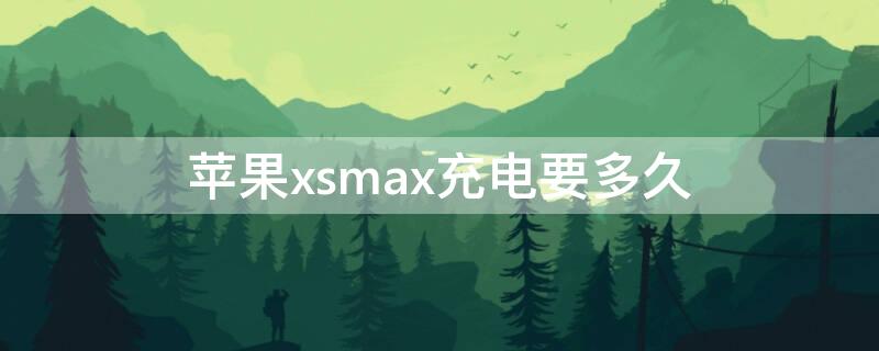 iPhonexsmax充电要多久 iphonexsmax充一次电能用多久