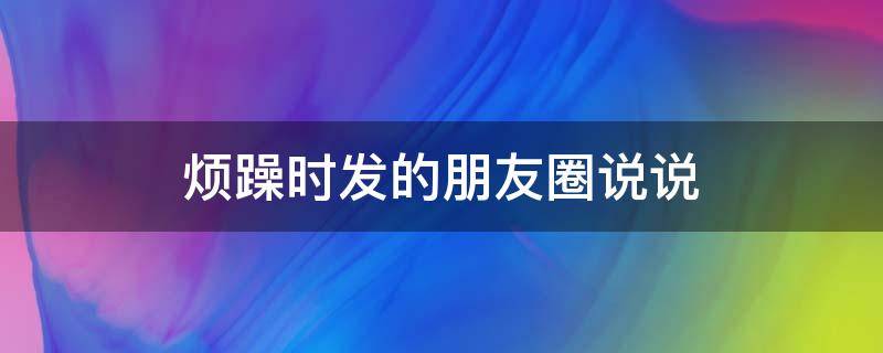 烦躁时发的朋友圈说说（烦躁时发的朋友圈说说图片）