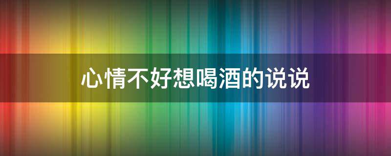 心情不好想喝酒的说说 心情不好想喝酒的说说怎么发