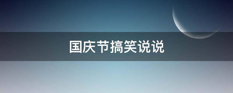 国庆节搞笑说说（国庆节搞笑说说句子）