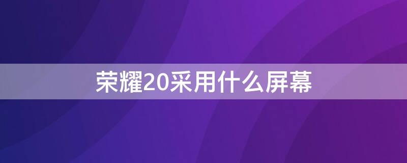 荣耀20采用什么屏幕（荣耀20手机屏是什么屏）