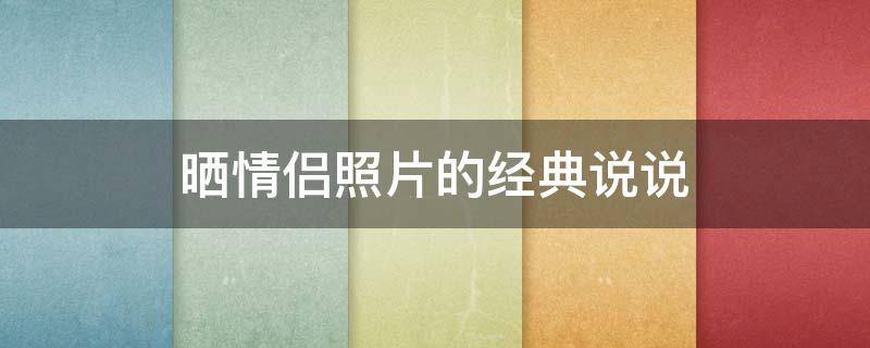 晒情侣照片的经典说说（晒情侣照片的经典说说短句）