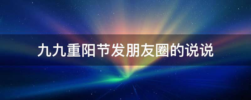 九九重阳节发朋友圈的说说 九九重阳节适合发朋友圈的句子