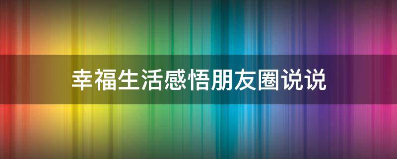 幸福生活感悟朋友圈说说（幸福生活的感悟句子）