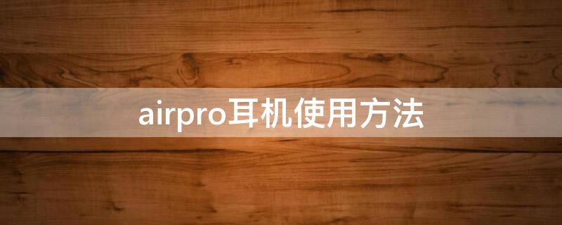 airpro耳机使用方法（airpro耳机怎么使用）