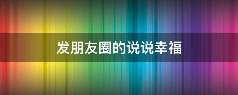 发朋友圈的说说幸福（发朋友圈的幸福的句子）