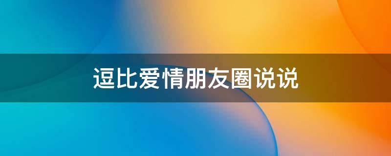 逗比爱情朋友圈说说 逗比爱情朋友圈说说文案