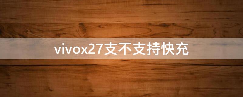 vivox27支不支持快充（vivox27支不支持快充?）