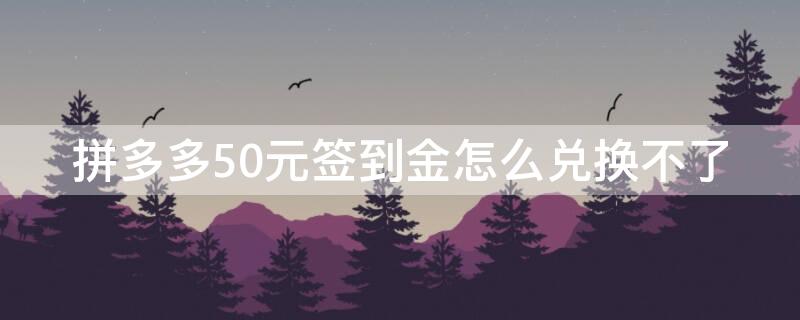 拼多多50元签到金怎么兑换不了（拼多多签到金50元提现容易吗）