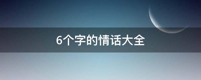 6个字的情话大全 6个字的情话大全一对