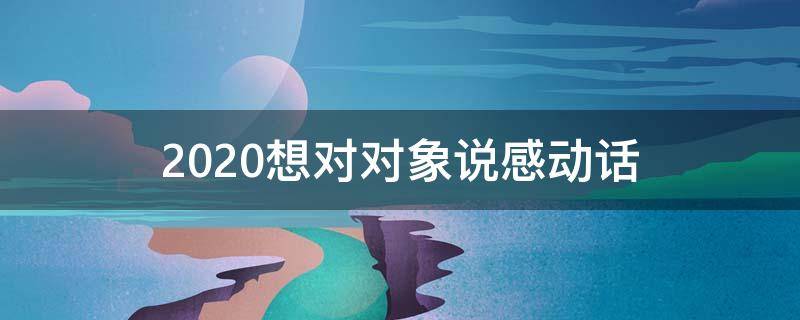 2020想对对象说感动话 2020想对对象说感动话语