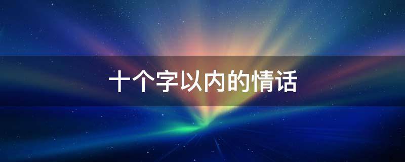 十个字以内的情话 十个字以内的情话文案