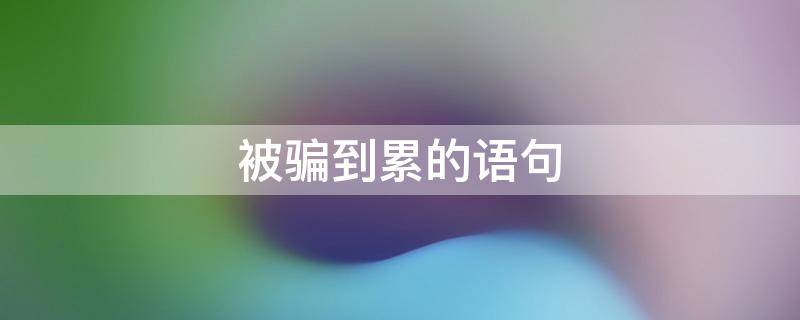 被骗到累的语句 被骗难受的说说