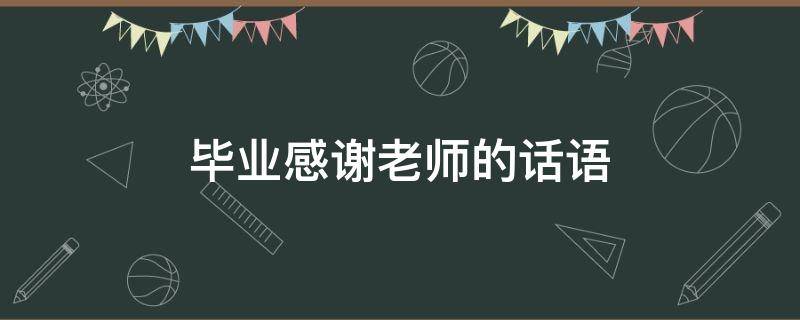 毕业感谢老师的话语 大班即将毕业感谢老师的话语