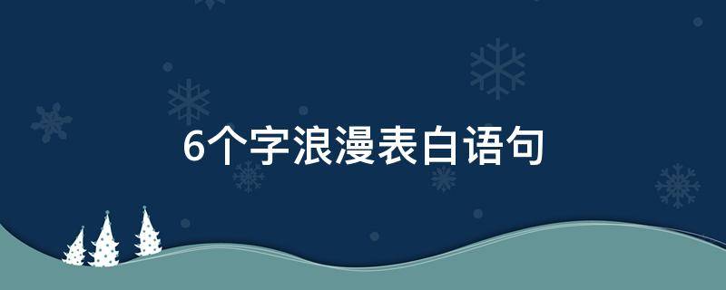 6个字浪漫表白语句 6个字浪漫表白语句