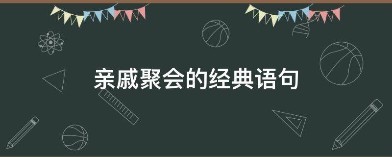 亲戚聚会的经典语句（亲属聚餐说点什么）