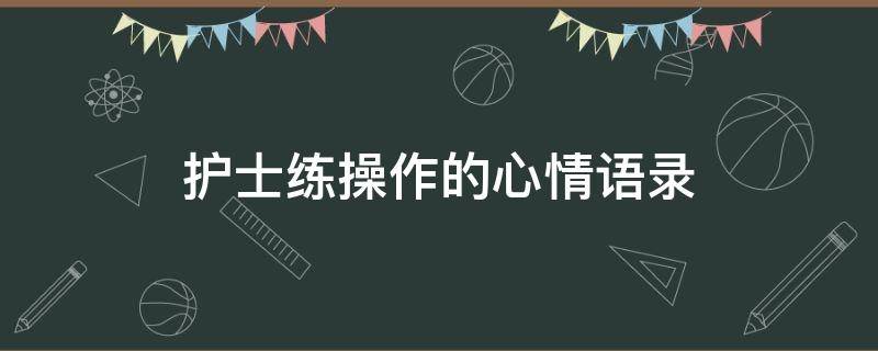 护士练操作的心情语录（护士练操作怎样发朋友圈）