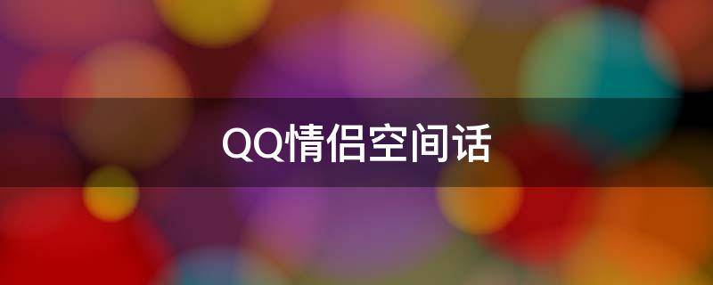 QQ情侣空间话（qq情侣空间的情侣说说）