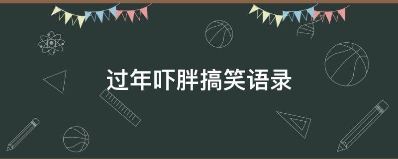 过年吓胖搞笑语录（形容过年胖的搞笑句子）