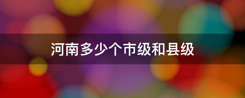 河南多少个市级和县级（河南一共多少县级市）