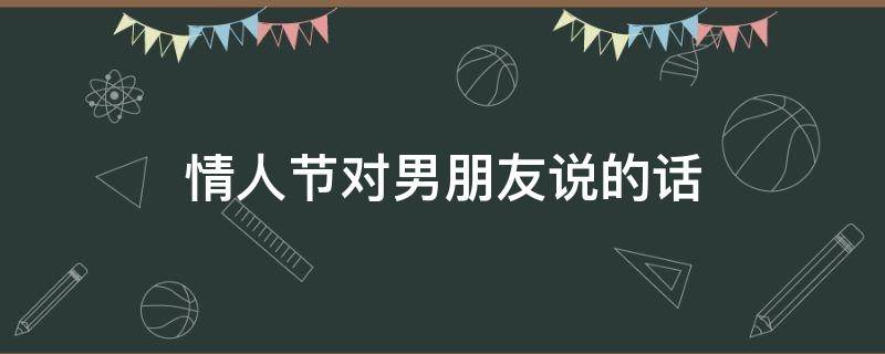 情人节对男朋友说的话 情人节对男朋友说的话简短