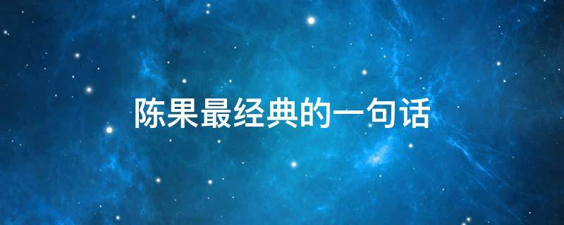 陈果最经典的一句话（陈果最经典的一句话是什么?）