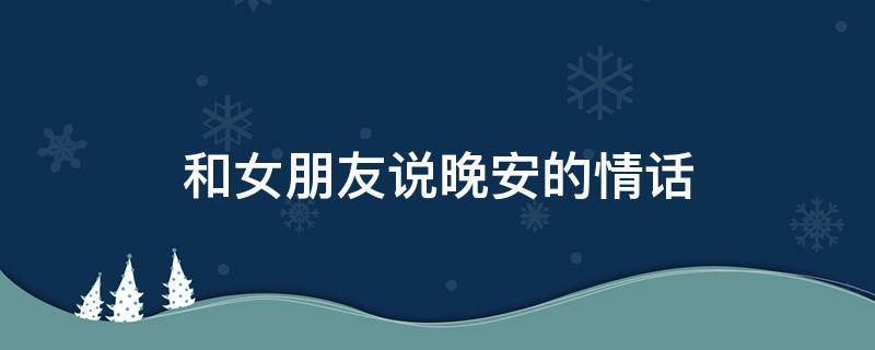 和女朋友说晚安的情话 和女朋友说晚安的情话短句