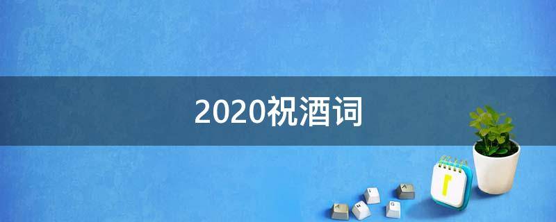 2020祝酒词 2020祝酒词大全简单幽默