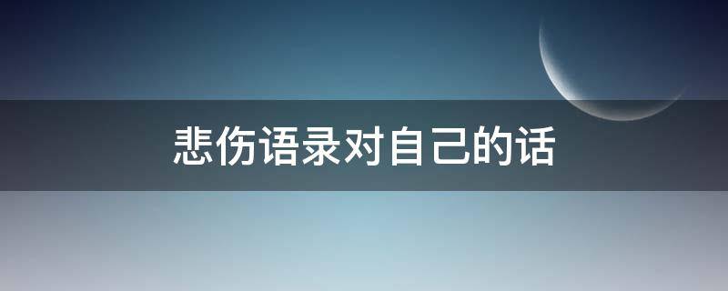 悲伤语录对自己的话 悲伤语录对自己的话英语