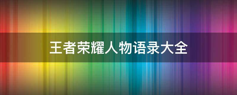 王者荣耀人物语录大全（王者荣耀人物语录经典语录）