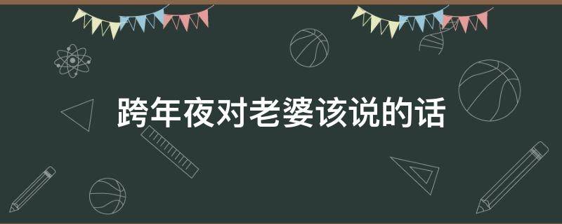 跨年夜对老婆该说的话（跨年夜对老婆该说的话有哪些）