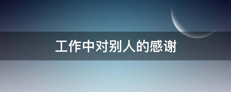 工作中对别人的感谢（工作中对别人的感谢怎么写）