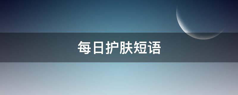 每日护肤短语（护肤最火文案短句）