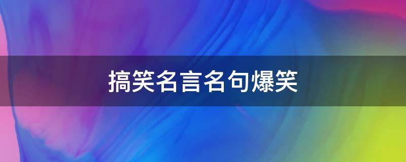 搞笑名言名句爆笑 搞笑名言名句爆笑短句