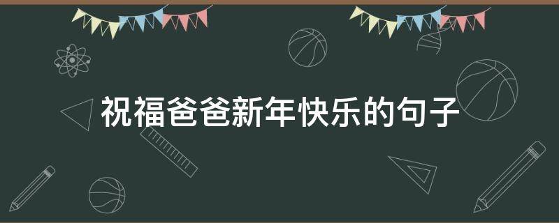 祝福爸爸新年快乐的句子（祝福爸爸新年快乐的句子简单）