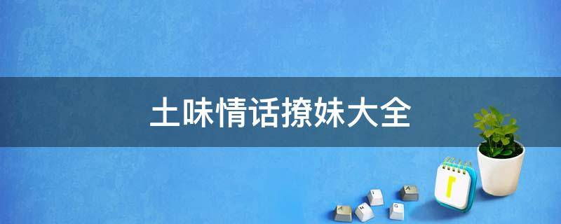 土味情话撩妹大全 土味情话撩妹大全合集