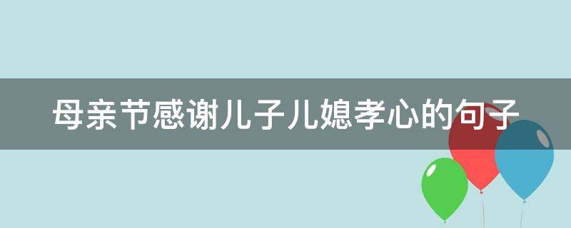 母亲节感谢儿子儿媳孝心的句子（母亲节感谢儿子儿媳孝心的句子简短）