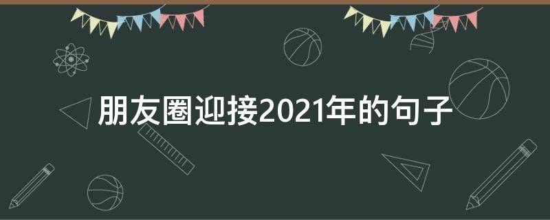 朋友圈迎接2021年的句子 迎接2021年的朋友圈文案