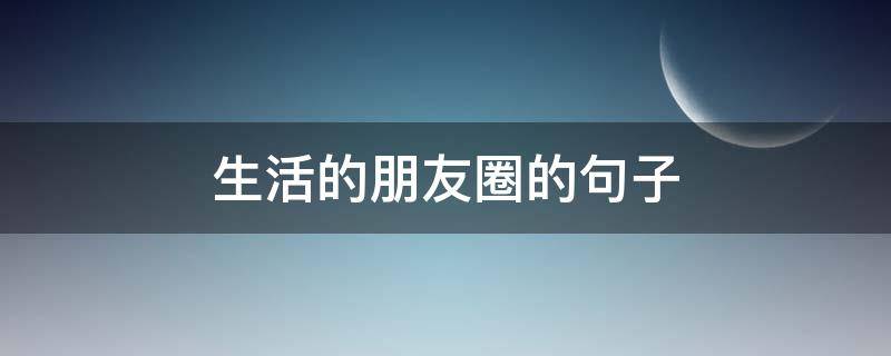 生活的朋友圈的句子（生活的朋友圈的句子怎么写）