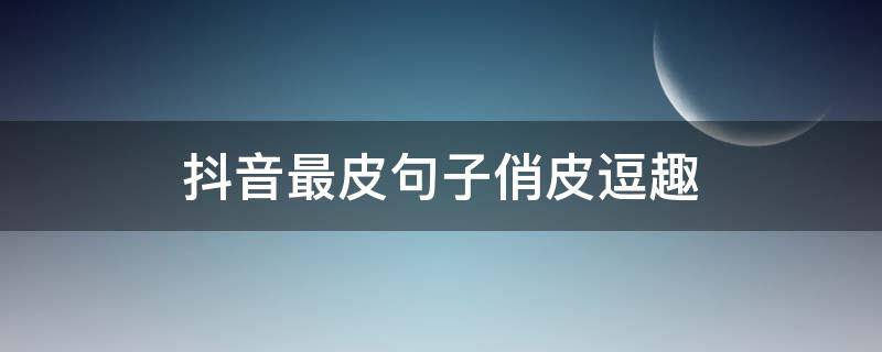 抖音最皮句子俏皮逗趣