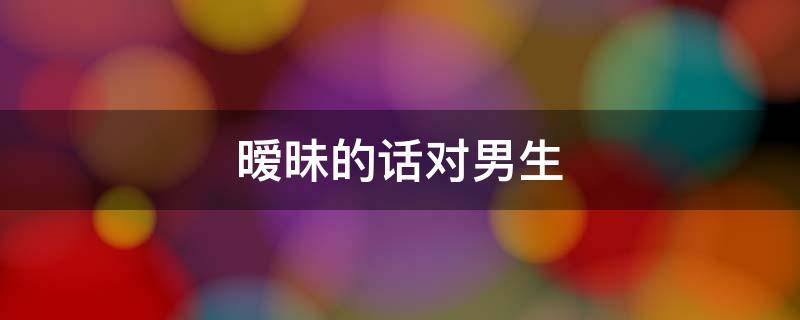 暧昧的话对男生 暧昧的话对男生8个字