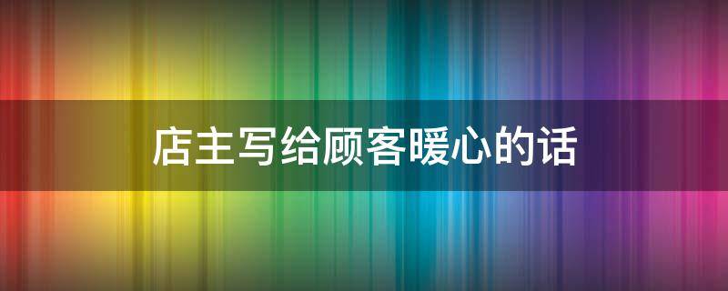 店主写给顾客暖心的话 店主写给顾客暖心的话怎么写