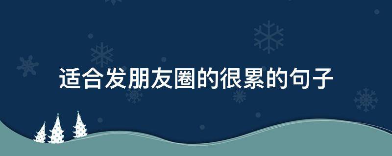 适合发朋友圈的很累的句子 发朋友圈很累的文案